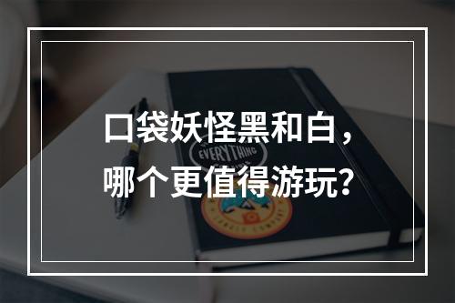 口袋妖怪黑和白，哪个更值得游玩？