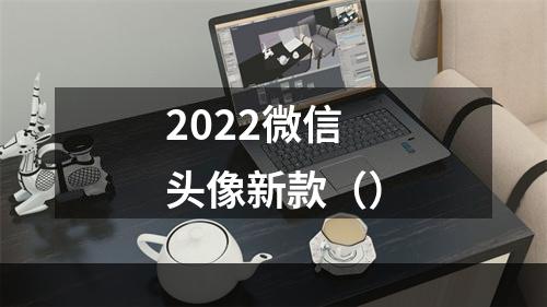 2022微信头像新款（）