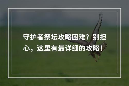 守护者祭坛攻略困难？别担心，这里有最详细的攻略！