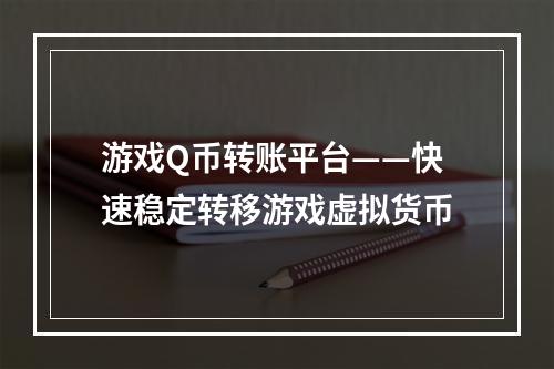 游戏Q币转账平台——快速稳定转移游戏虚拟货币