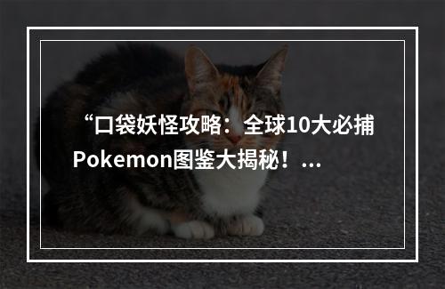 “口袋妖怪攻略：全球10大必捕Pokemon图鉴大揭秘！”