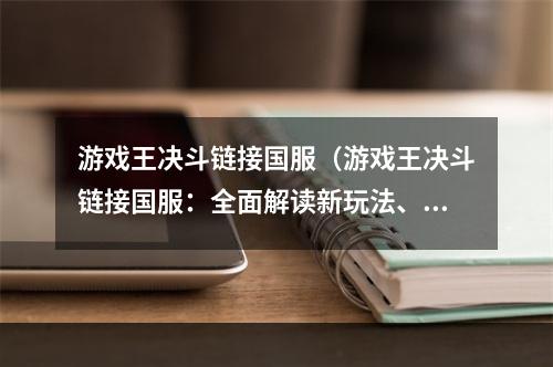 游戏王决斗链接国服（游戏王决斗链接国服：全面解读新玩法、最强卡组和比赛技巧）