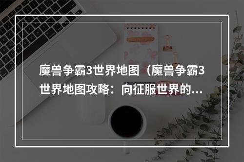 魔兽争霸3世界地图（魔兽争霸3世界地图攻略：向征服世界的冒险开始）