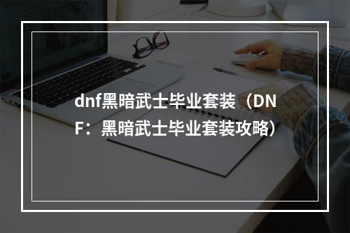 dnf黑暗武士毕业套装（DNF：黑暗武士毕业套装攻略）