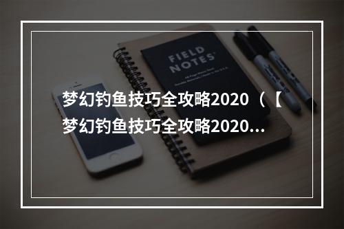 梦幻钓鱼技巧全攻略2020（【梦幻钓鱼技巧全攻略2020】钓不到鱼不是技术问题，知道这些才是关键！）