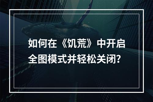 如何在《饥荒》中开启全图模式并轻松关闭？