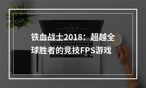 铁血战士2018：超越全球胜者的竞技FPS游戏