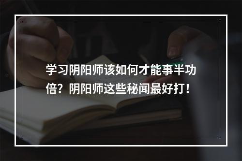 学习阴阳师该如何才能事半功倍？阴阳师这些秘闻最好打！