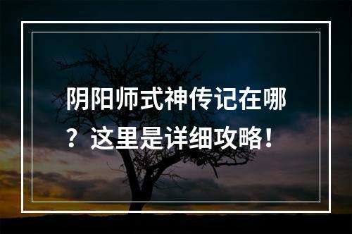 阴阳师式神传记在哪？这里是详细攻略！