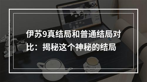 伊苏9真结局和普通结局对比：揭秘这个神秘的结局