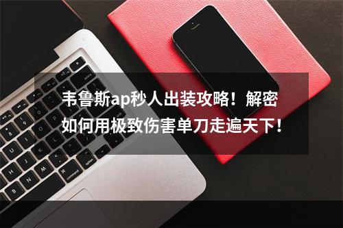 韦鲁斯ap秒人出装攻略！解密如何用极致伤害单刀走遍天下！