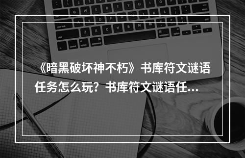 《暗黑破坏神不朽》书库符文谜语任务怎么玩？书库符文谜语任务玩法分享--安卓攻略网