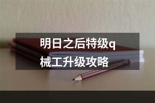 明日之后特级q械工升级攻略