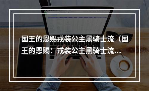 国王的恩赐戎装公主黑骑士流（国王的恩赐：戎装公主黑骑士流）