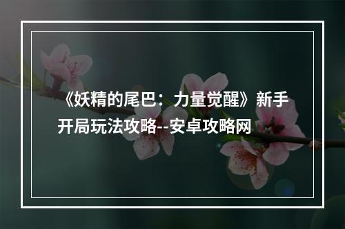 《妖精的尾巴：力量觉醒》新手开局玩法攻略--安卓攻略网