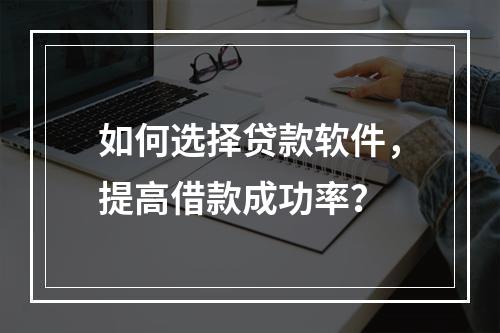 如何选择贷款软件，提高借款成功率？