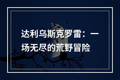 达利乌斯克罗雷：一场无尽的荒野冒险