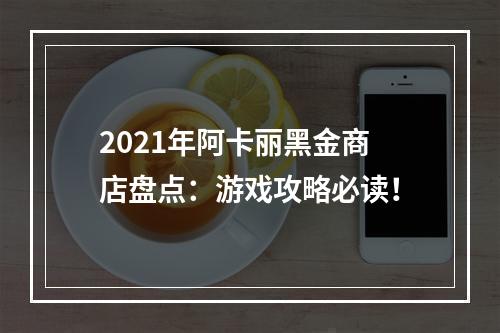 2021年阿卡丽黑金商店盘点：游戏攻略必读！