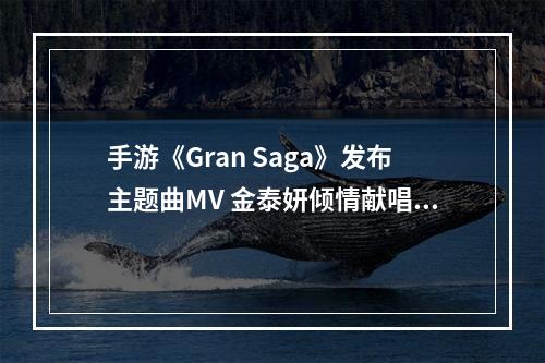 手游《Gran Saga》发布主题曲MV 金泰妍倾情献唱--安卓攻略网