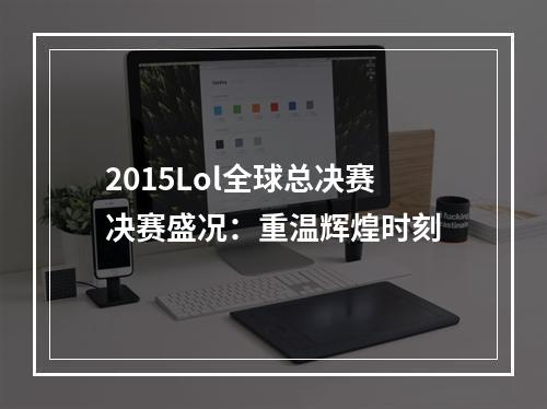 2015Lol全球总决赛决赛盛况：重温辉煌时刻