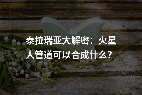 泰拉瑞亚大解密：火星人管道可以合成什么？