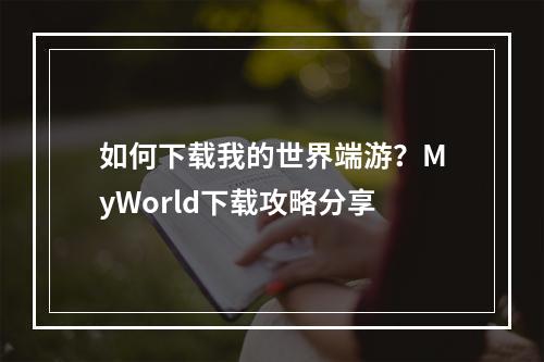 如何下载我的世界端游？MyWorld下载攻略分享