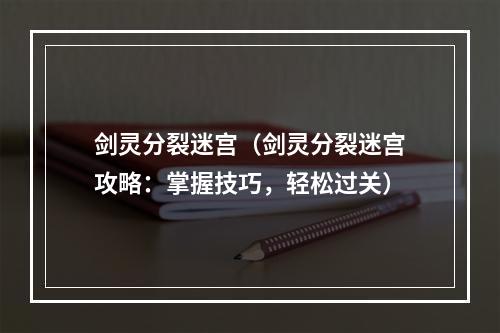 剑灵分裂迷宫（剑灵分裂迷宫攻略：掌握技巧，轻松过关）