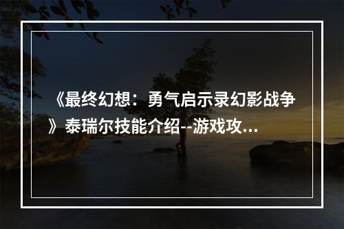 《最终幻想：勇气启示录幻影战争》泰瑞尔技能介绍--游戏攻略网