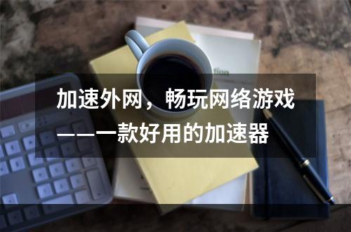 加速外网，畅玩网络游戏——一款好用的加速器