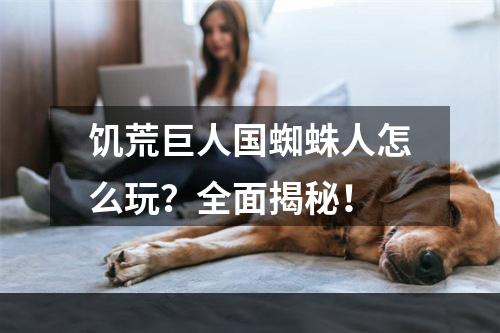 饥荒巨人国蜘蛛人怎么玩？全面揭秘！