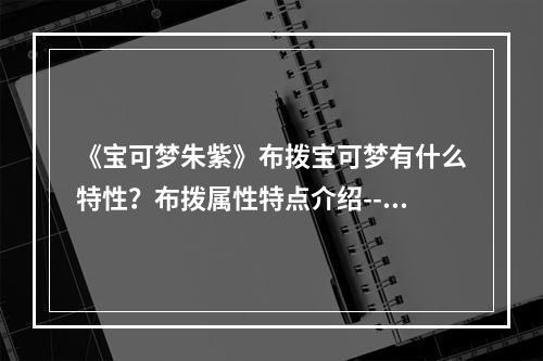 《宝可梦朱紫》布拨宝可梦有什么特性？布拨属性特点介绍--手游攻略网