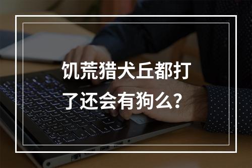 饥荒猎犬丘都打了还会有狗么？