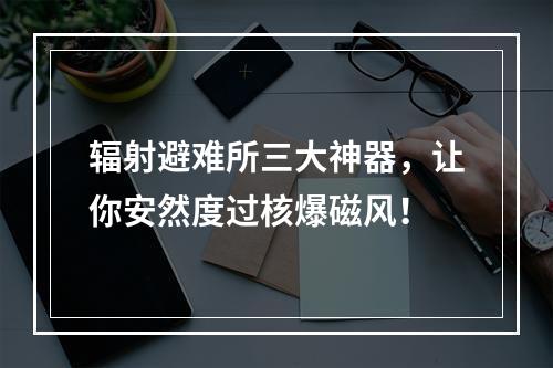 辐射避难所三大神器，让你安然度过核爆磁风！