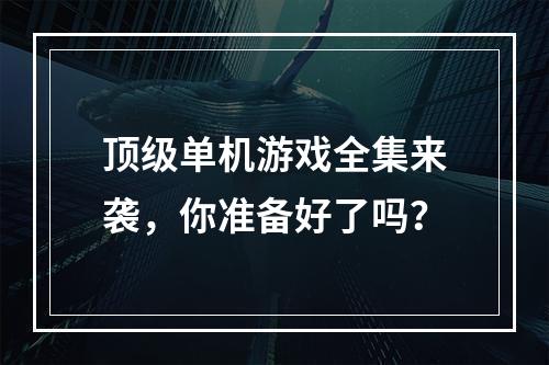 顶级单机游戏全集来袭，你准备好了吗？