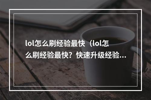 lol怎么刷经验最快（lol怎么刷经验最快？快速升级经验攻略详解）