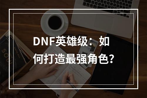 DNF英雄级：如何打造最强角色？