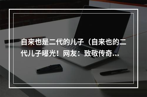 自来也是二代的儿子（自来也的二代儿子曝光！网友：致敬传奇的同时期待他的表现！）