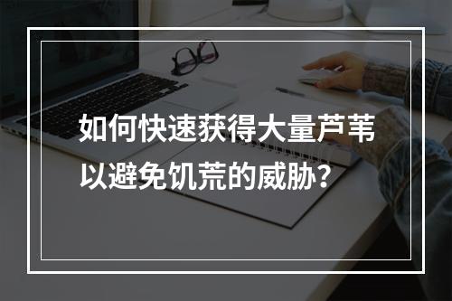 如何快速获得大量芦苇以避免饥荒的威胁？