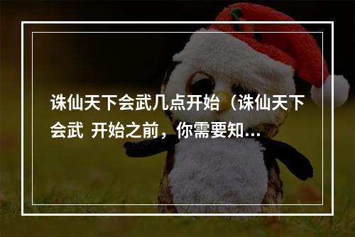 诛仙天下会武几点开始（诛仙天下会武  开始之前，你需要知道的几点）