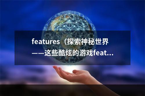 features（探索神秘世界——这些酷炫的游戏features一定要试试！）