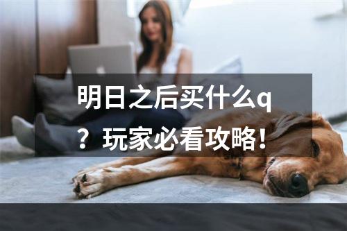 明日之后买什么q？玩家必看攻略！