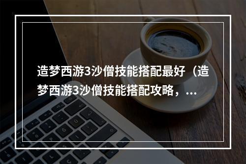 造梦西游3沙僧技能搭配最好（造梦西游3沙僧技能搭配攻略，助你轻松打遍天下）