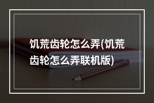 饥荒齿轮怎么弄(饥荒齿轮怎么弄联机版)