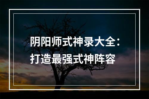 阴阳师式神录大全：打造最强式神阵容