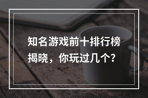 知名游戏前十排行榜揭晓，你玩过几个？