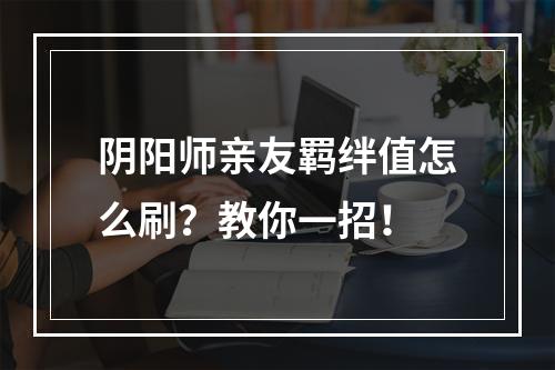 阴阳师亲友羁绊值怎么刷？教你一招！