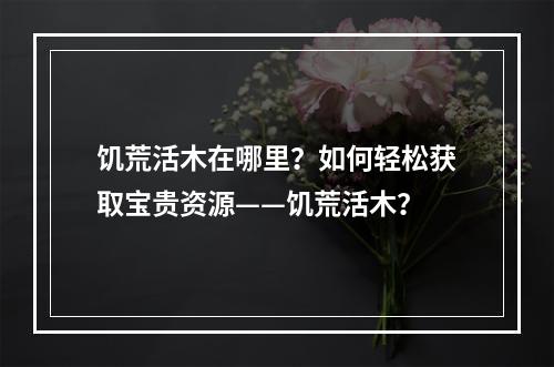 饥荒活木在哪里？如何轻松获取宝贵资源——饥荒活木？