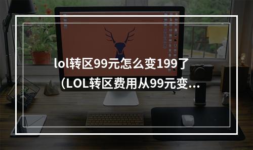 lol转区99元怎么变199了（LOL转区费用从99元变成199元了怎么办？攻略来了！）