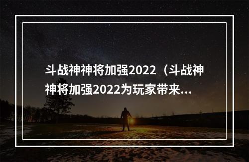 斗战神神将加强2022（斗战神神将加强2022为玩家带来全新挑战）