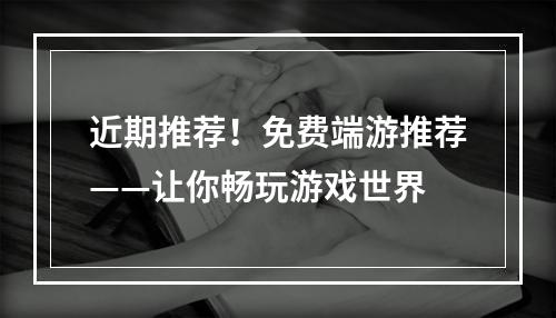 近期推荐！免费端游推荐——让你畅玩游戏世界